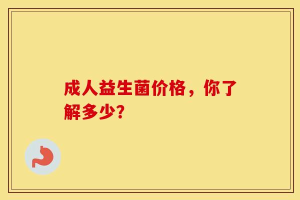 成人益生菌价格，你了解多少？
