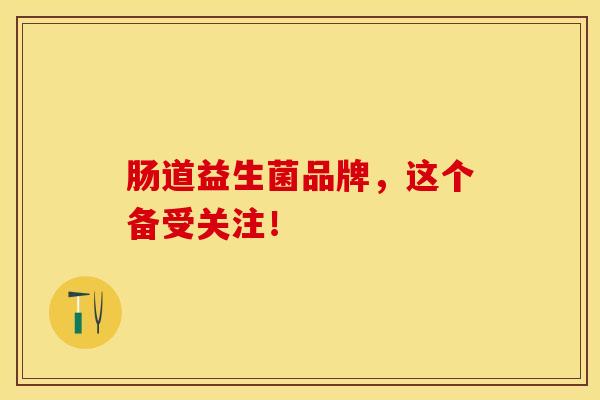 肠道益生菌品牌，这个备受关注！