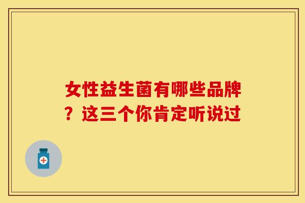 女性益生菌有哪些品牌？这三个你肯定听说过
