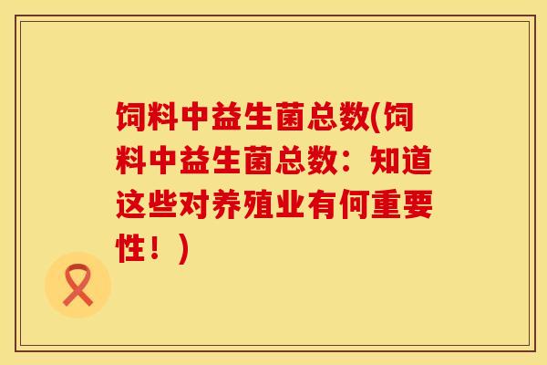 饲料中益生菌总数(饲料中益生菌总数：知道这些对养殖业有何重要性！)