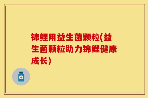 锦鲤用益生菌颗粒(益生菌颗粒助力锦鲤健康成长) 锦鲤用益生菌颗粒(益生菌颗粒助力锦鲤健康成长)