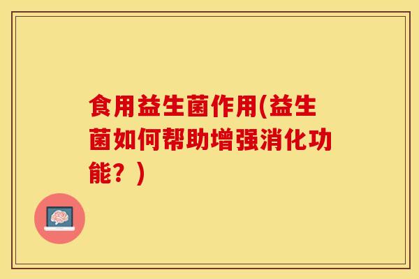 食用益生菌作用(益生菌如何帮助增强消化功能？)