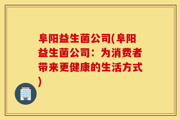 阜阳益生菌公司(阜阳益生菌公司：为消费者带来更健康的生活方式)