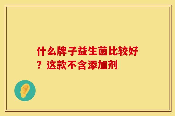 什么牌子益生菌比较好？这款不含添加剂