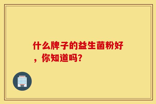 什么牌子的益生菌粉好，你知道吗？