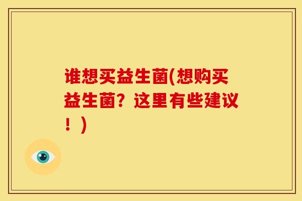 谁想买益生菌(想购买益生菌?这里有些建议!) 谁想买益生菌(想购买益生菌?这里有些建议!)