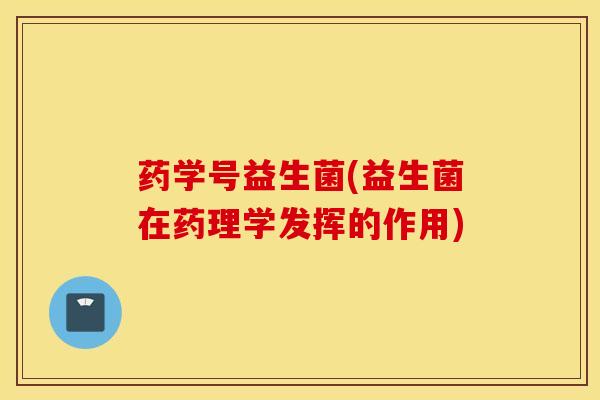 药学号益生菌(益生菌在药理学发挥的作用) 药学号益生菌(益生菌在药理学发挥的作用)