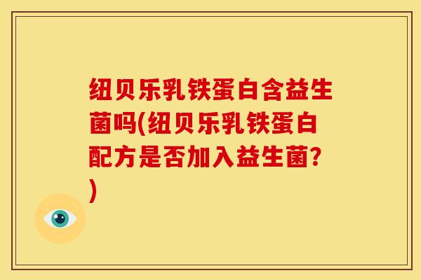 纽贝乐乳铁蛋白含益生菌吗(纽贝乐乳铁蛋白配方是否加入益生菌？)