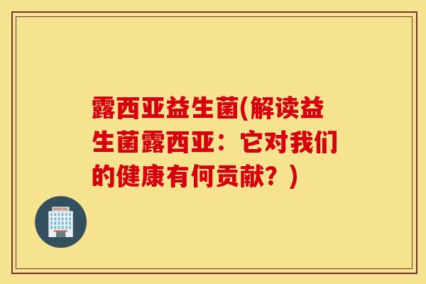 露西亚益生菌(解读益生菌露西亚：它对我们的健康有何贡献？)