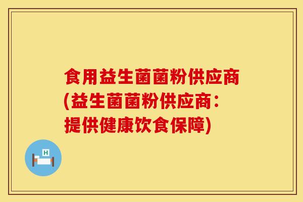 食用益生菌菌粉供应商(益生菌菌粉供应商：提供健康饮食保障)