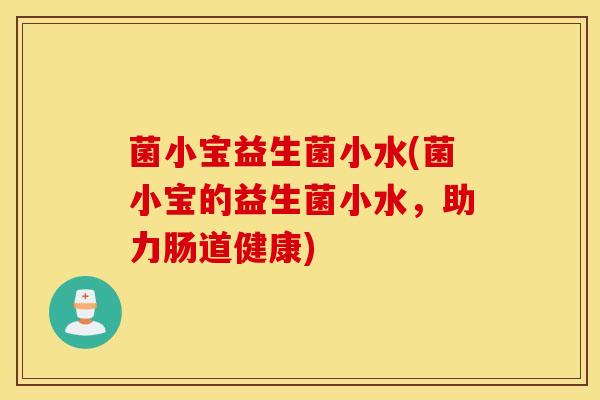 菌小宝益生菌小水(菌小宝的益生菌小水,助力肠道健康) 菌小宝益生菌小水(菌小宝的益生菌小水,助力肠道健康)