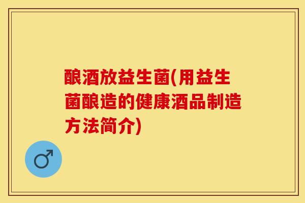 酿酒放益生菌(用益生菌酿造的健康酒品制造方法简介) 酿酒放益生菌(用益生菌酿造的健康酒品制造方法简介)