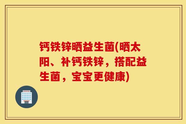 钙铁锌晒益生菌(晒太阳、补钙铁锌，搭配益生菌，宝宝更健康)