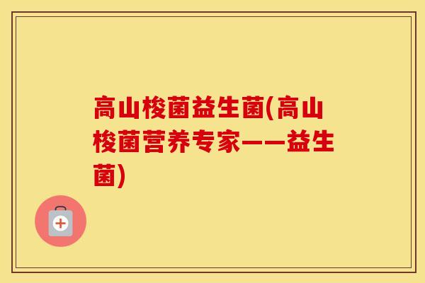 高山梭菌益生菌(高山梭菌营养专家——益生菌)