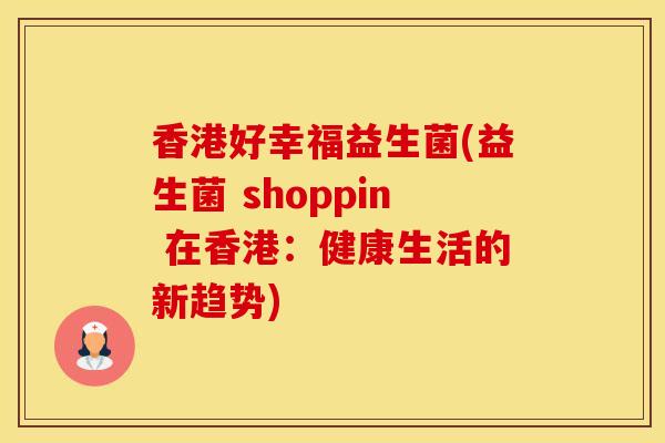 香港好幸福益生菌(益生菌 shoppin 在香港：健康生活的新趋势)