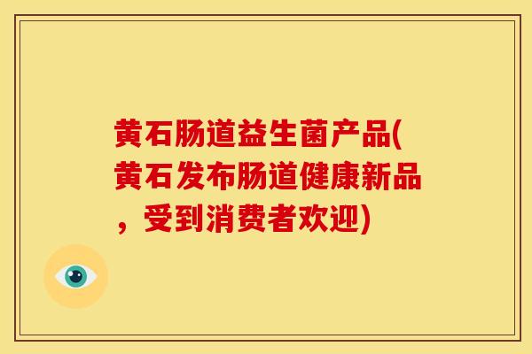 黄石肠道益生菌产品(黄石发布肠道健康新品，受到消费者欢迎)