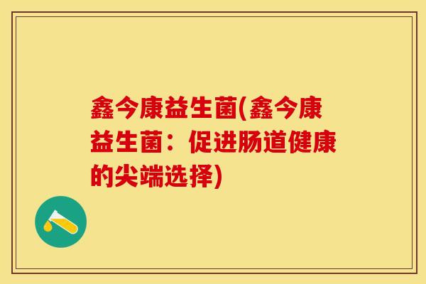 鑫今康益生菌(鑫今康益生菌：促进肠道健康的尖端选择)