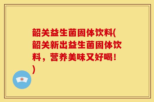 韶关益生菌固体饮料(韶关新出益生菌固体饮料，营养美味又好喝！)