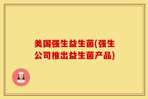 美国强生益生菌(强生公司推出益生菌产品)