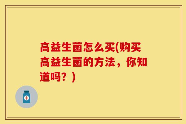 高益生菌怎么买(购买高益生菌的方法，你知道吗？)