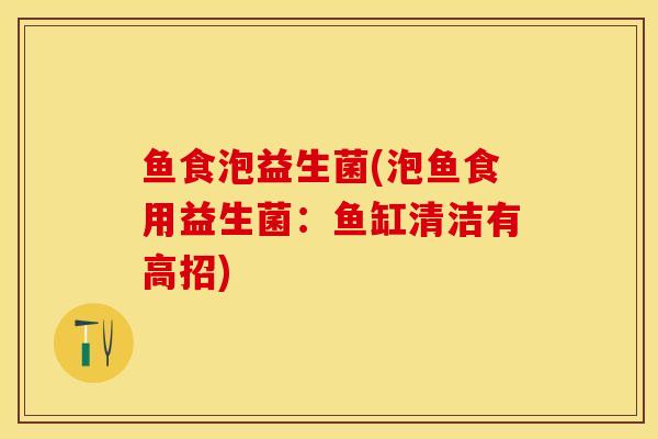 鱼食泡益生菌(泡鱼食用益生菌：鱼缸清洁有高招)