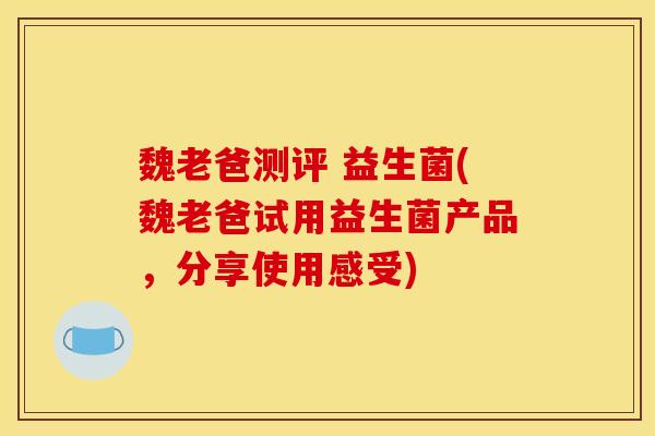魏老爸测评 益生菌(魏老爸试用益生菌产品，分享使用感受)