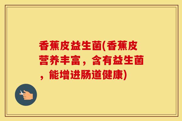 香蕉皮益生菌(香蕉皮营养丰富，含有益生菌，能增进肠道健康)