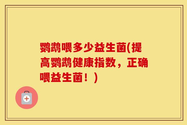 鹦鹉喂多少益生菌(提高鹦鹉健康指数，正确喂益生菌！)