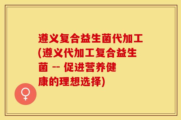 遵义复合益生菌代加工(遵义代加工复合益生菌 -- 促进营养健康的理想选择)