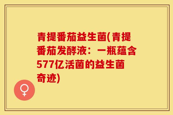 青提番茄益生菌(青提番茄发酵液：一瓶蕴含577亿活菌的益生菌奇迹)