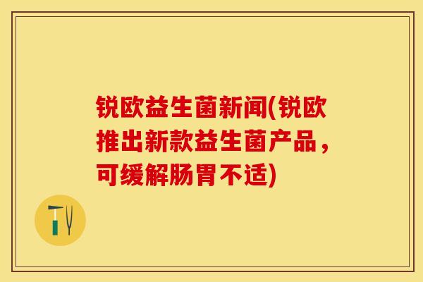 锐欧益生菌新闻(锐欧推出新款益生菌产品，可缓解肠胃不适)
