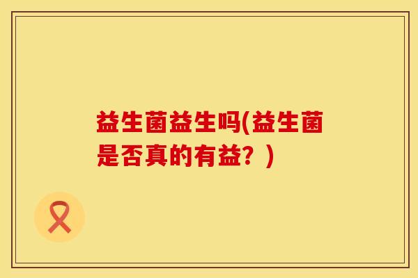 益生菌益生吗(益生菌是否真的有益？)