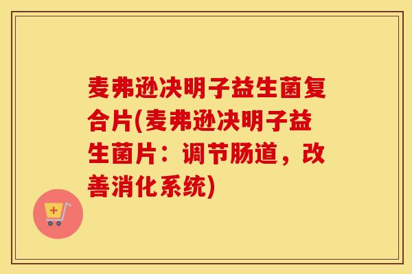 麦弗逊决明子益生菌复合片(麦弗逊决明子益生菌片：调节肠道，改善消化系统)