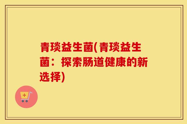 青琰益生菌(青琰益生菌：探索肠道健康的新选择)
