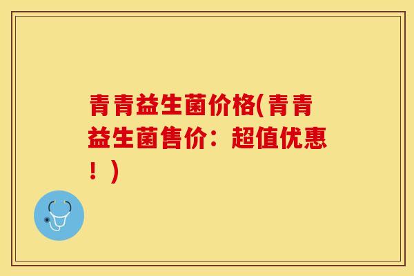 青青益生菌价格(青青益生菌售价：超值优惠！)