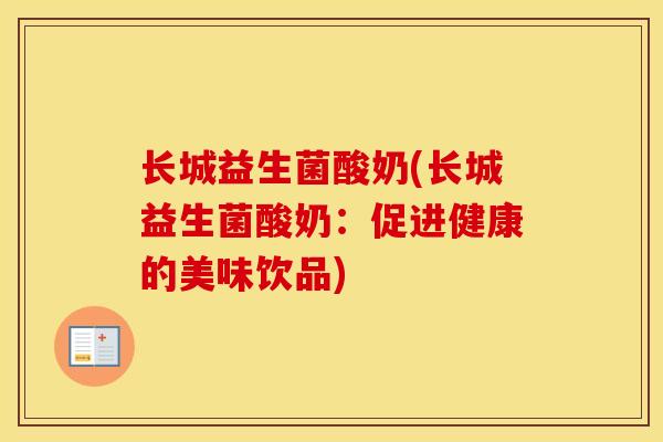 长城益生菌酸奶(长城益生菌酸奶：促进健康的美味饮品)