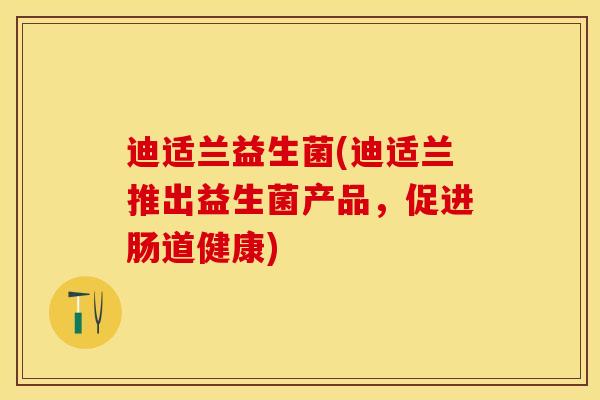 迪适兰益生菌(迪适兰推出益生菌产品，促进肠道健康)