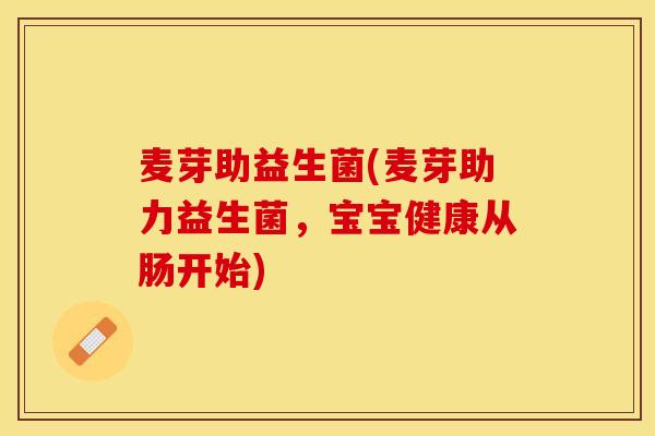 麦芽助益生菌(麦芽助力益生菌，宝宝健康从肠开始)