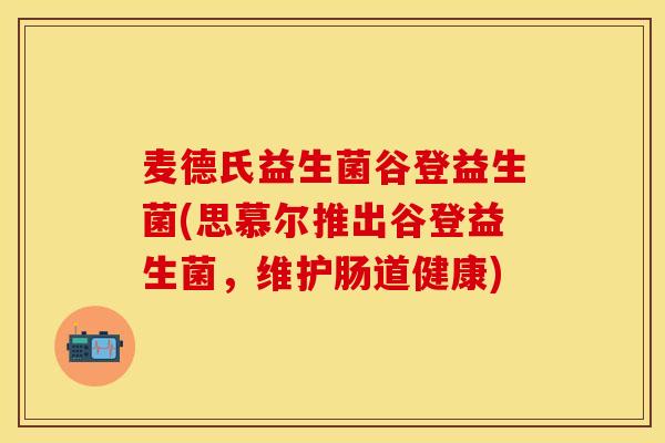 麦德氏益生菌谷登益生菌(思慕尔推出谷登益生菌，维护肠道健康)