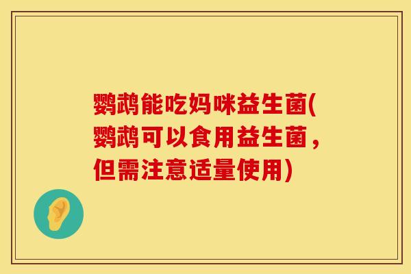 鹦鹉能吃妈咪益生菌(鹦鹉可以食用益生菌，但需注意适量使用)