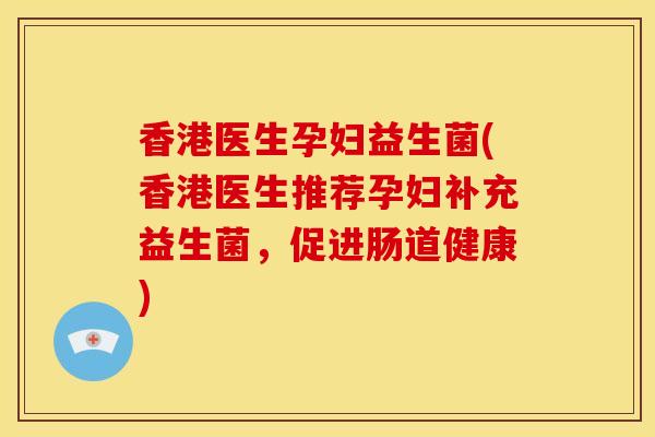 香港医生孕妇益生菌(香港医生推荐孕妇补充益生菌，促进肠道健康)