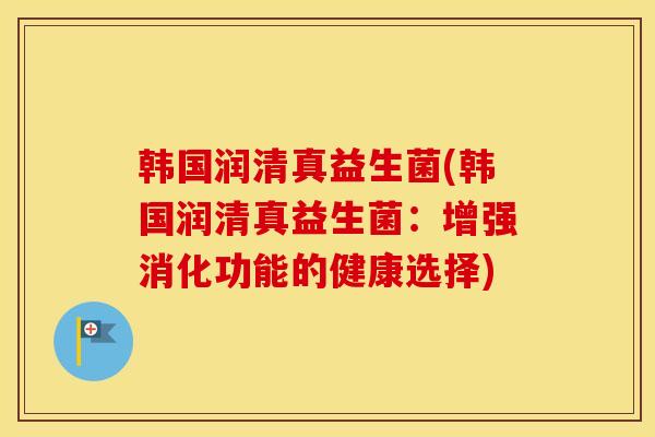 韩国润清真益生菌(韩国润清真益生菌：增强消化功能的健康选择)