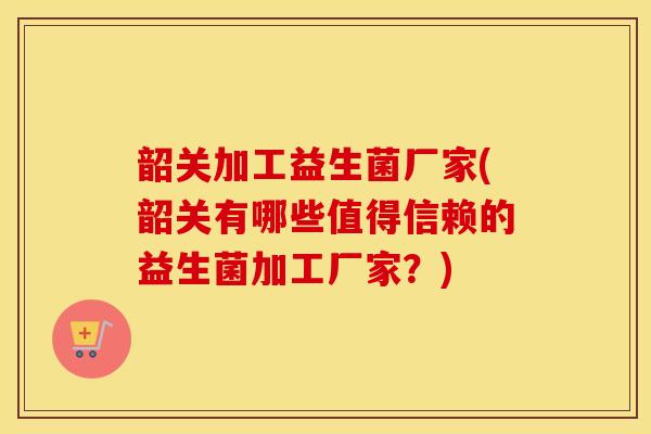 韶关加工益生菌厂家(韶关有哪些值得信赖的益生菌加工厂家？)