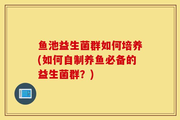 鱼池益生菌群如何培养(如何自制养鱼必备的益生菌群？)