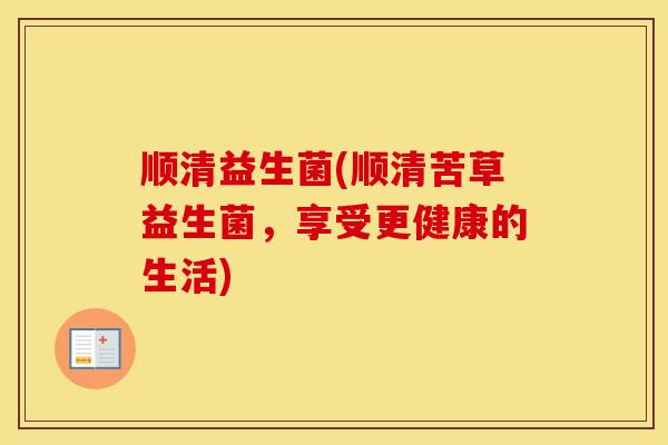 顺清益生菌(顺清苦草益生菌，享受更健康的生活)