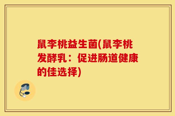 鼠李桃益生菌(鼠李桃发酵乳：促进肠道健康的佳选择)