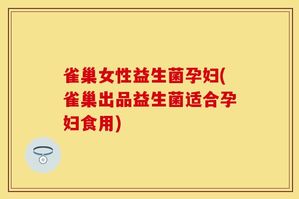 雀巢女性益生菌孕妇(雀巢出品益生菌适合孕妇食用)