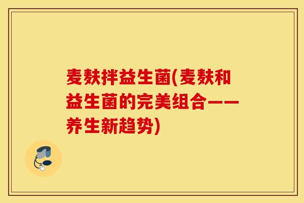 麦麸拌益生菌(麦麸和益生菌的完美组合——养生新趋势)