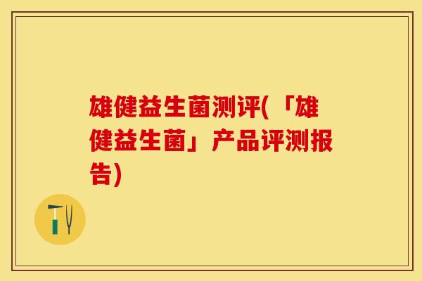 雄健益生菌测评(「雄健益生菌」产品评测报告)