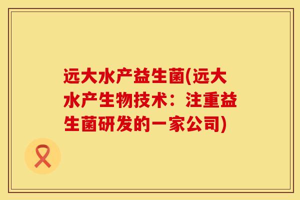 远大水产益生菌(远大水产生物技术：注重益生菌研发的一家公司)